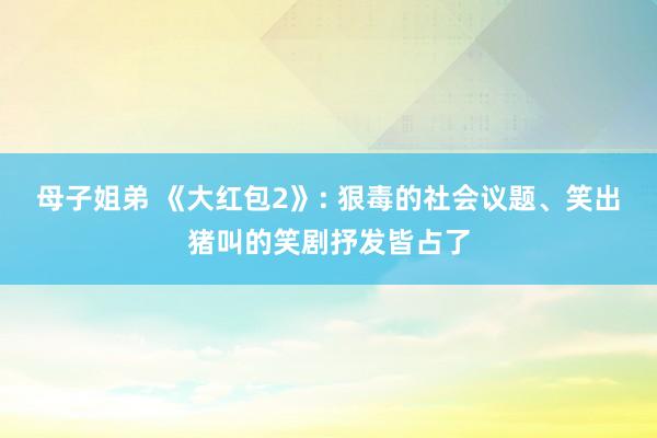 母子姐弟 《大红包2》: 狠毒的社会议题、笑出猪叫的笑剧抒发皆占了