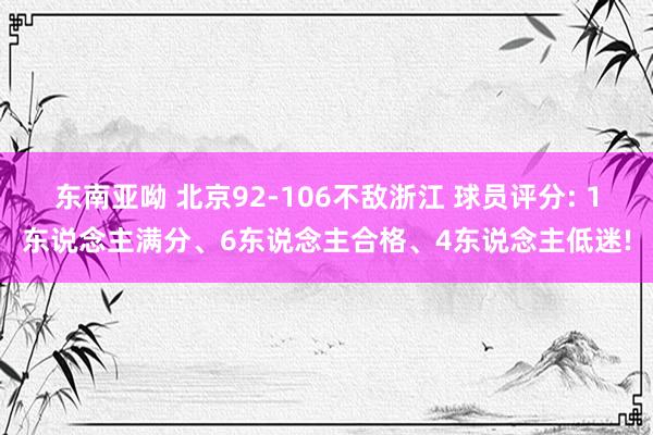 东南亚呦 北京92-106不敌浙江 球员评分: 1东说念主满分、6东说念主合格、4东说念主低迷!