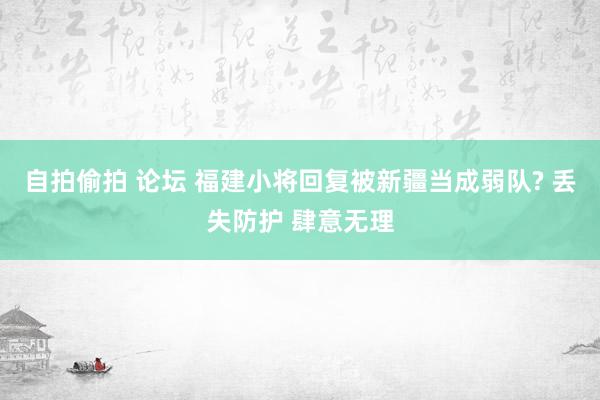 自拍偷拍 论坛 福建小将回复被新疆当成弱队? 丢失防护 肆意无理