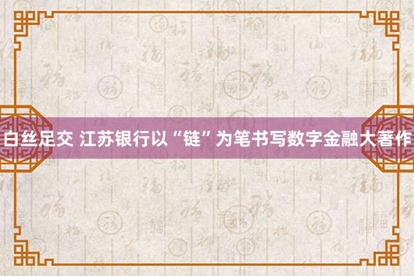 白丝足交 江苏银行以“链”为笔书写数字金融大著作