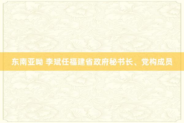 东南亚呦 李斌任福建省政府秘书长、党构成员