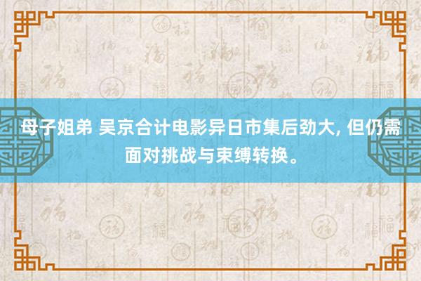 母子姐弟 吴京合计电影异日市集后劲大， 但仍需面对挑战与束缚转换。