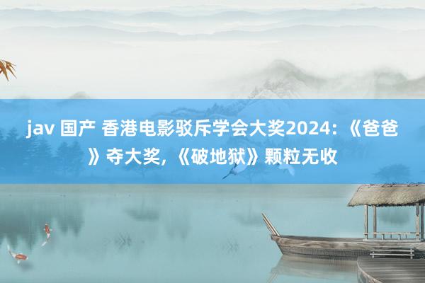 jav 国产 香港电影驳斥学会大奖2024: 《爸爸》夺大奖， 《破地狱》颗粒无收