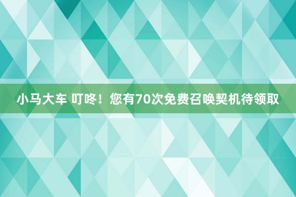 小马大车 叮咚！您有70次免费召唤契机待领取