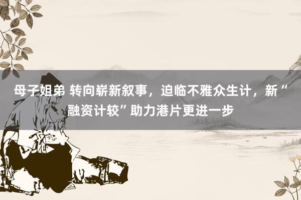 母子姐弟 转向崭新叙事，迫临不雅众生计，新“融资计较”助力港片更进一步