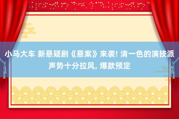 小马大车 新悬疑剧《悬案》来袭! 清一色的演技派声势十分拉风， 爆款预定