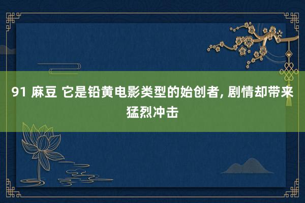 91 麻豆 它是铅黄电影类型的始创者， 剧情却带来猛烈冲击